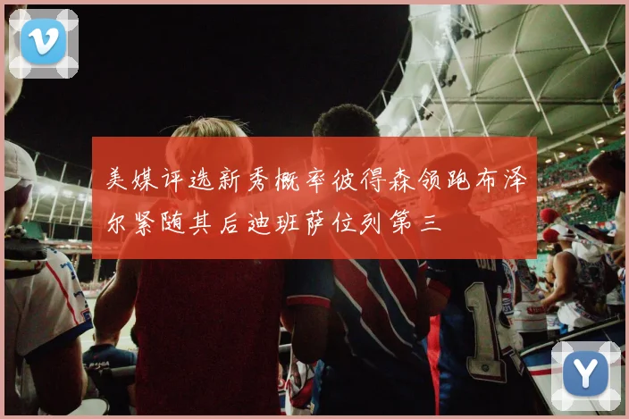 美媒评选新秀概率彼得森领跑布泽尔紧随其后迪班萨位列第三