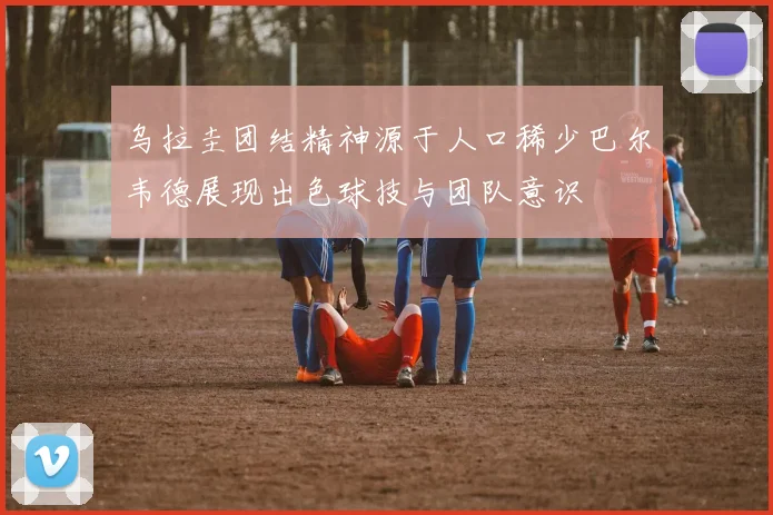 乌拉圭团结精神源于人口稀少巴尔韦德展现出色球技与团队意识