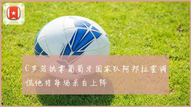 C罗若执掌葡萄牙国家队阿邦拉霍调侃他将每场亲自上阵