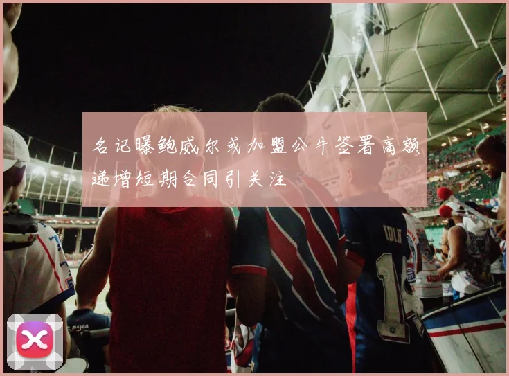 名记曝鲍威尔或加盟公牛签署高额递增短期合同引关注