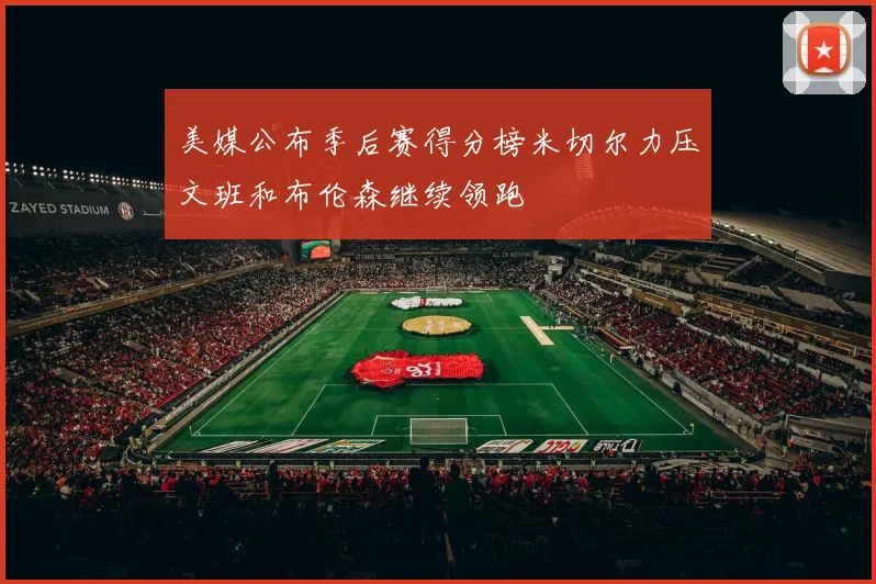 美媒公布季后赛得分榜米切尔力压文班和布伦森继续领跑