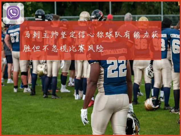 马刺主帅坚定信心称球队有能力获胜但不忽视比赛风险