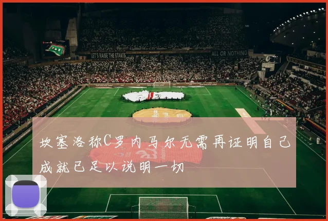 坎塞洛称C罗内马尔无需再证明自己成就已足以说明一切