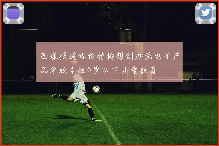 西媒报道略伦特构想创办无电子产品学校专注6岁以下儿童教育