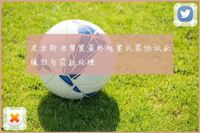 皮尔斯酒驾案最终结案认罪协议获缓刑与罚款处理