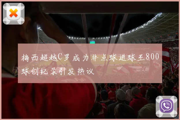 梅西超越C罗成为非点球进球王800球创纪录引发热议