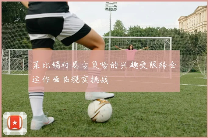 莱比锡对恩古莫哈的兴趣受限转会运作面临现实挑战