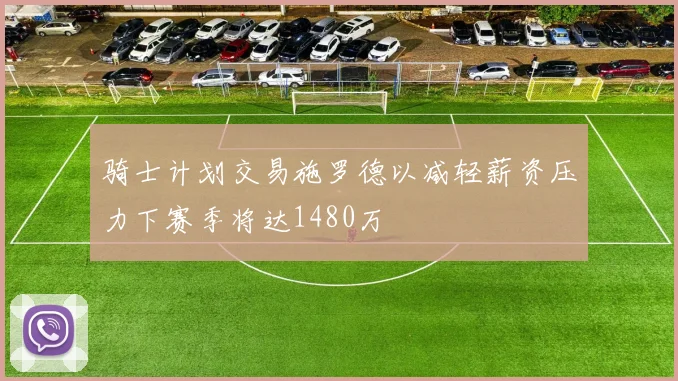 骑士计划交易施罗德以减轻薪资压力下赛季将达1480万