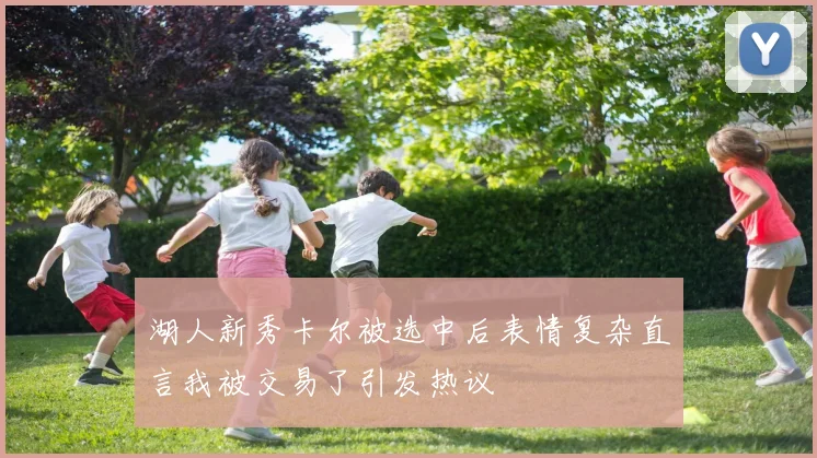 湖人新秀卡尔被选中后表情复杂直言我被交易了引发热议