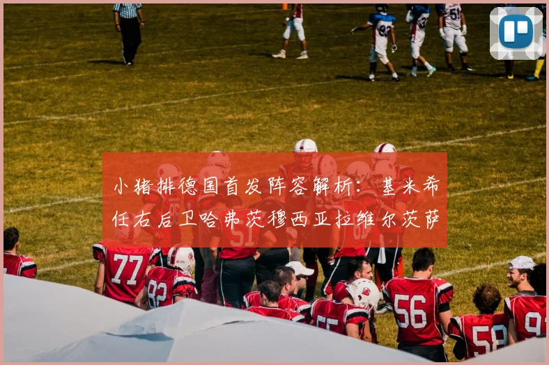 小猪排德国首发阵容解析:基米希任右后卫哈弗茨穆西亚拉维尔茨萨内齐聚一堂